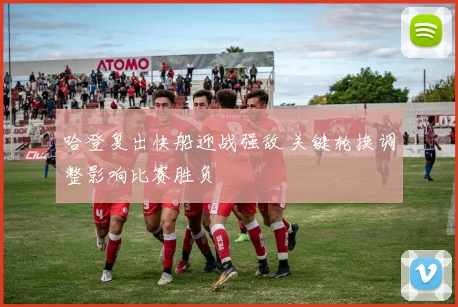 哈登复出快船迎战强敌 关键轮换调整影响比赛胜负