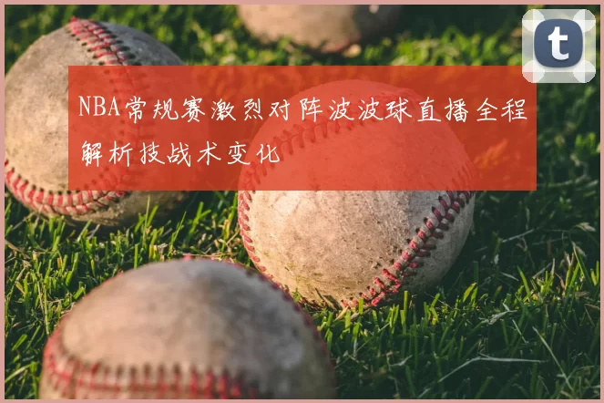 NBA常规赛激烈对阵波波球直播全程解析技战术变化