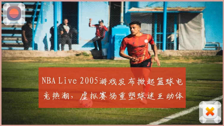 NBA Live 2005游戏发布掀起篮球电竞热潮,虚拟赛场重塑球迷互动体验