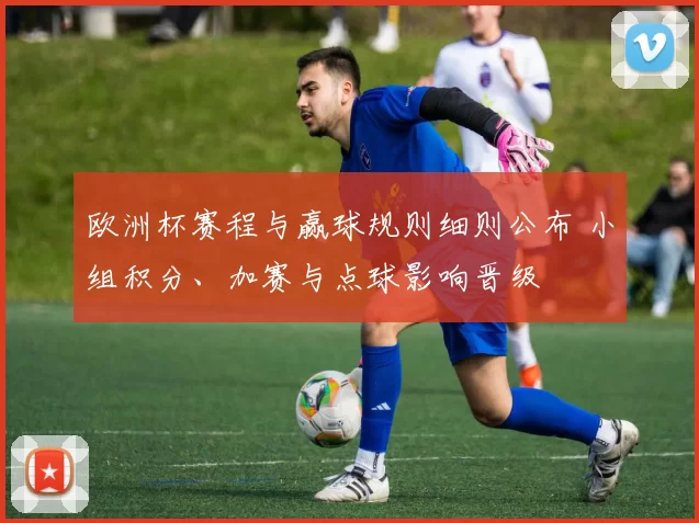 欧洲杯赛程与赢球规则细则公布 小组积分、加赛与点球影响晋级