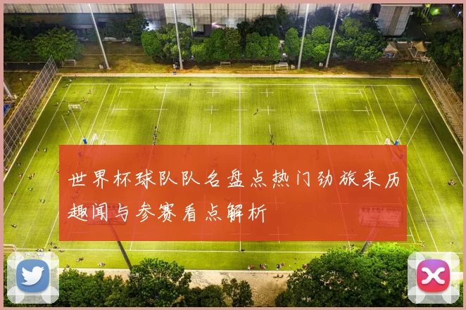 世界杯球队队名盘点热门劲旅来历趣闻与参赛看点解析