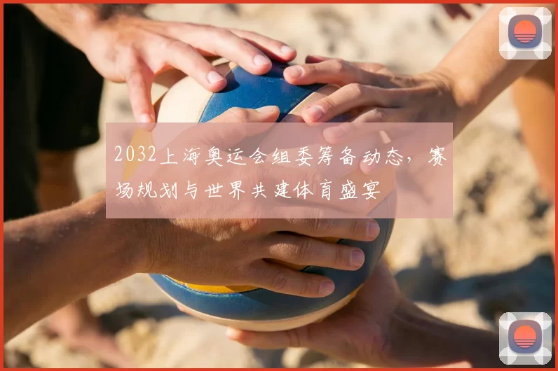 2032上海奥运会组委筹备动态,赛场规划与世界共建体育盛宴