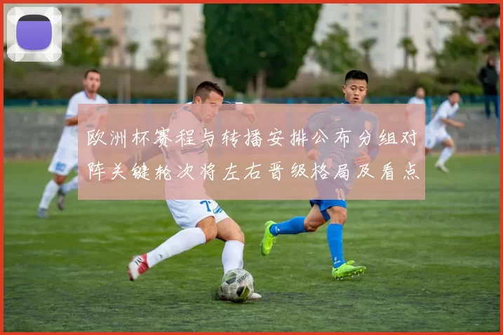 欧洲杯赛程与转播安排公布分组对阵关键轮次将左右晋级格局及看点