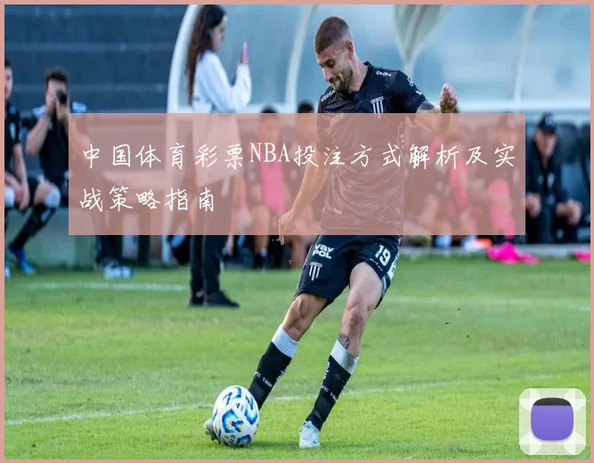 中国体育彩票NBA投注方式解析及实战策略指南