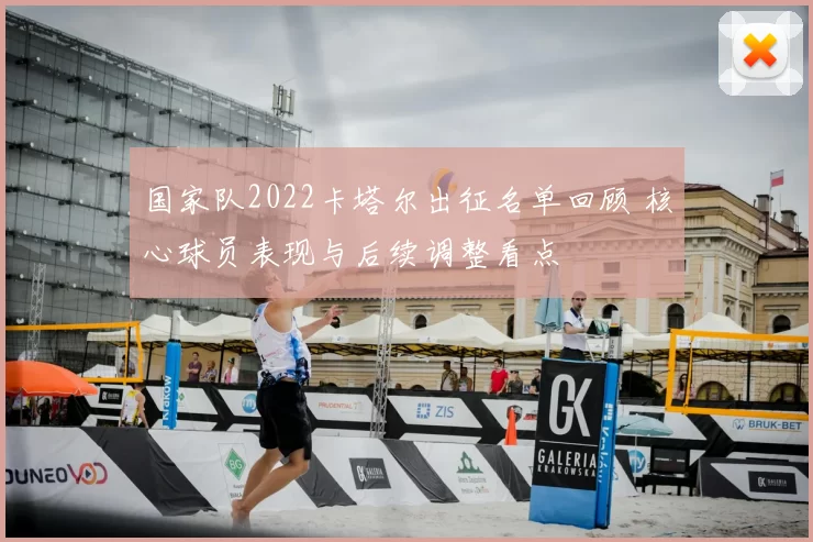 国家队2022卡塔尔出征名单回顾 核心球员表现与后续调整看点