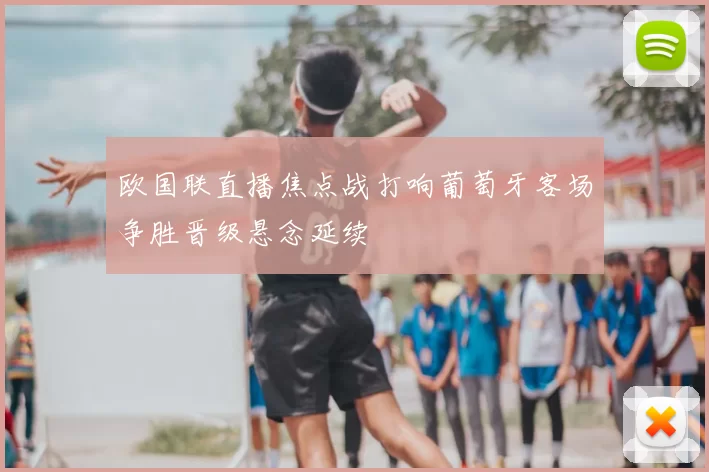 欧国联直播焦点战打响葡萄牙客场争胜晋级悬念延续