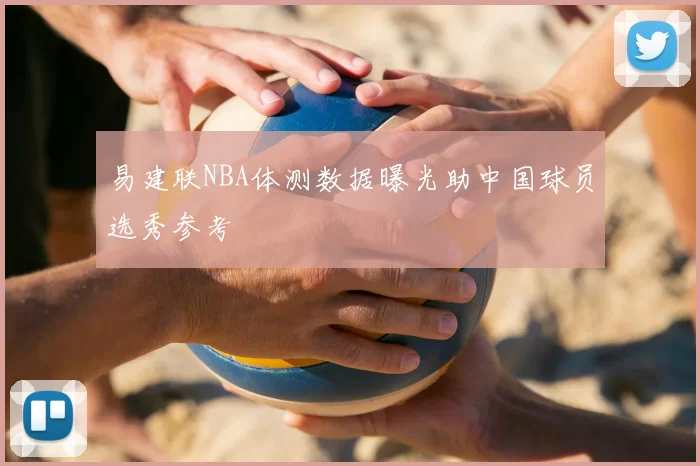 易建联NBA体测数据曝光助中国球员选秀参考