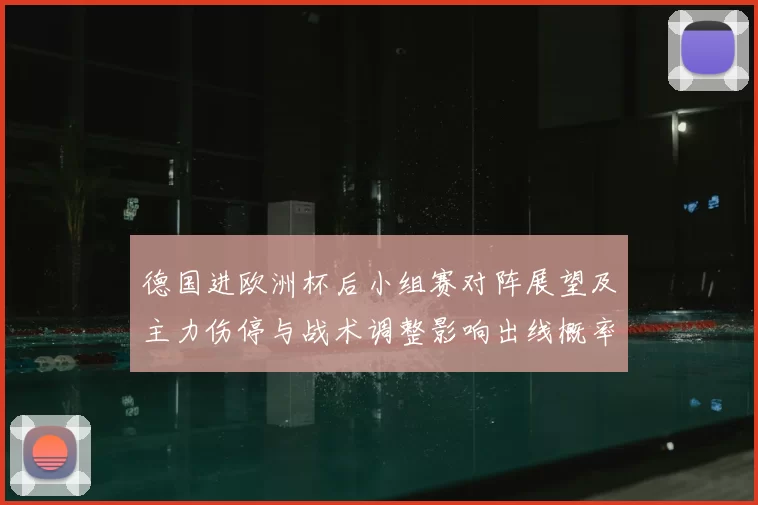德国进欧洲杯后小组赛对阵展望及主力伤停与战术调整影响出线概率变化