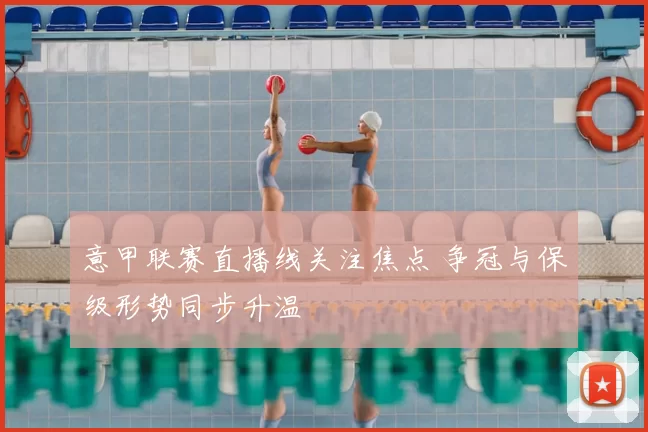 意甲联赛直播线关注焦点 争冠与保级形势同步升温