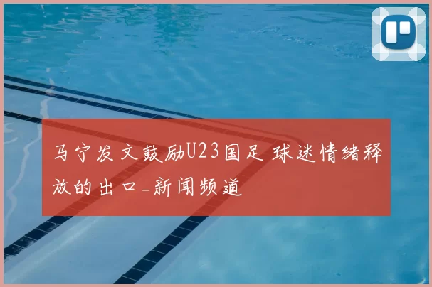 马宁发文鼓励U23国足 球迷情绪释放的出口_新闻频道