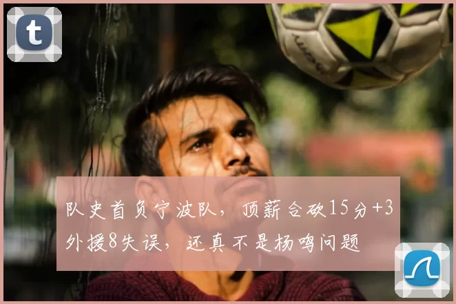 队史首负宁波队，顶薪合砍15分+3外援8失误，还真不是杨鸣问题