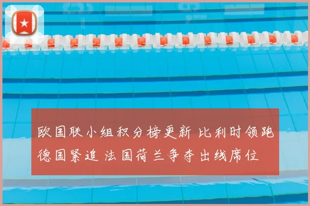 欧国联小组积分榜更新 比利时领跑德国紧追 法国荷兰争夺出线席位