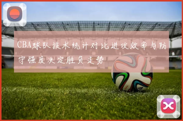CBA球队技术统计对比进攻效率与防守强度决定胜负走势