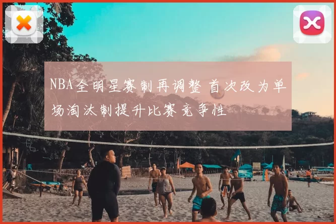 NBA全明星赛制再调整 首次改为单场淘汰制提升比赛竞争性