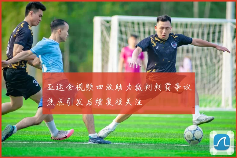 亚运会视频回放助力裁判判罚争议焦点引发后续复核关注