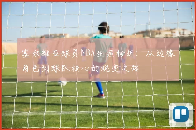 塞尔维亚球员NBA生涯转折：从边缘角色到球队核心的蜕变之路