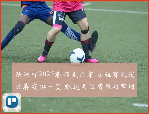欧洲杯2025赛程表公布 小组赛到淘汰赛安排一览 球迷关注晋级对阵时间表