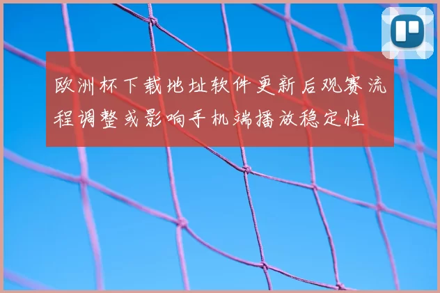 欧洲杯下载地址软件更新后观赛流程调整或影响手机端播放稳定性
