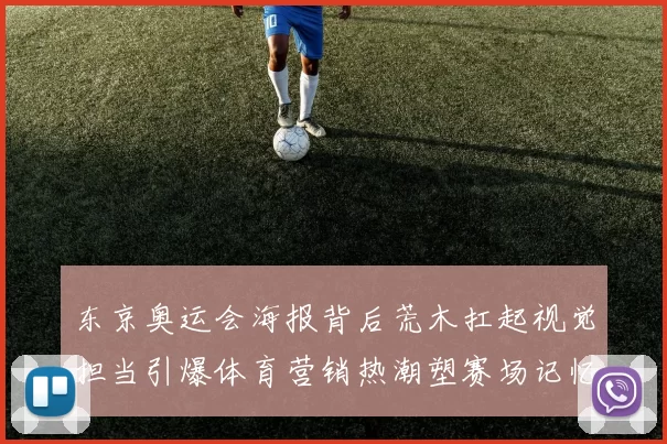 东京奥运会海报背后荒木扛起视觉担当引爆体育营销热潮塑赛场记忆