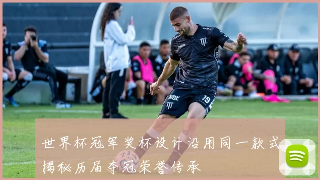 世界杯冠军奖杯设计沿用同一款式揭秘历届夺冠荣誉传承