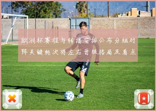 欧洲杯赛程与转播安排公布分组对阵关键轮次将左右晋级格局及看点