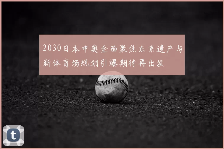 2030日本申奥全面聚焦东京遗产与新体育场规划引爆期待再出发