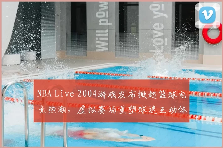 NBA Live 2004游戏发布掀起篮球电竞热潮，虚拟赛场重塑球迷互动体验