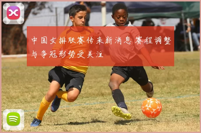 中国女排联赛传来新消息 赛程调整与争冠形势受关注