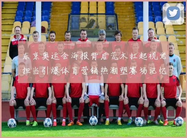 东京奥运会海报背后荒木扛起视觉担当引爆体育营销热潮塑赛场记忆