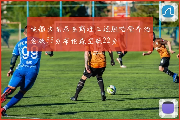 快船力克尼克斯迎三连胜哈登乔治合砍55分布伦森空砍22分