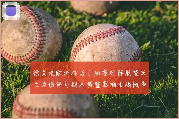 德国进欧洲杯后小组赛对阵展望及主力伤停与战术调整影响出线概率变化