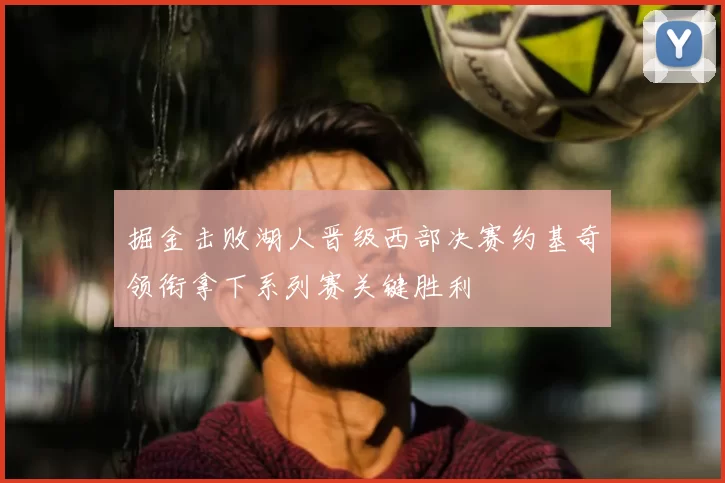 掘金击败湖人晋级西部决赛约基奇领衔拿下系列赛关键胜利