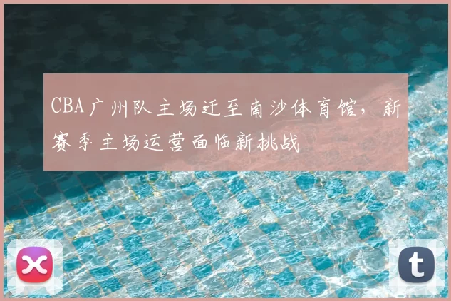 CBA广州队主场迁至南沙体育馆，新赛季主场运营面临新挑战