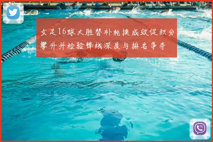 女足16球大胜替补轮换成效促积分攀升并检验锋线深度与排名争夺