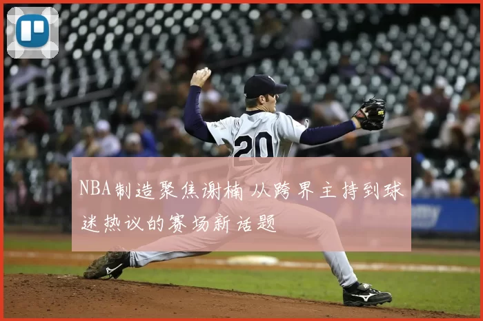 NBA制造聚焦谢楠 从跨界主持到球迷热议的赛场新话题