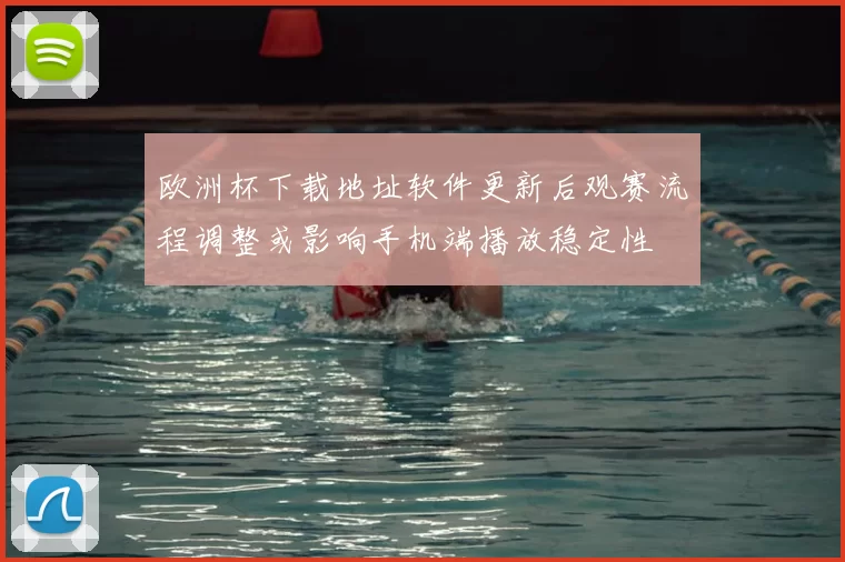 欧洲杯下载地址软件更新后观赛流程调整或影响手机端播放稳定性