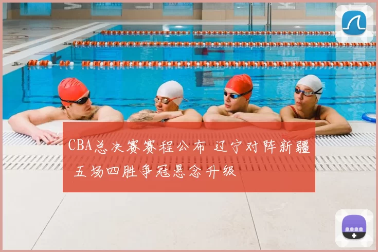 CBA总决赛赛程公布 辽宁对阵新疆 五场四胜争冠悬念升级