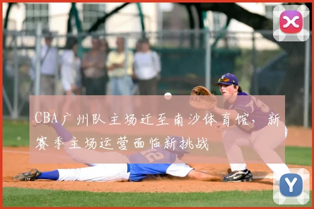CBA广州队主场迁至南沙体育馆，新赛季主场运营面临新挑战