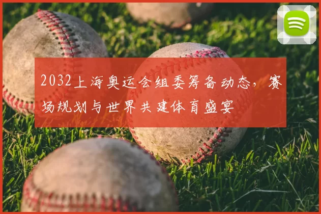 2032上海奥运会组委筹备动态,赛场规划与世界共建体育盛宴
