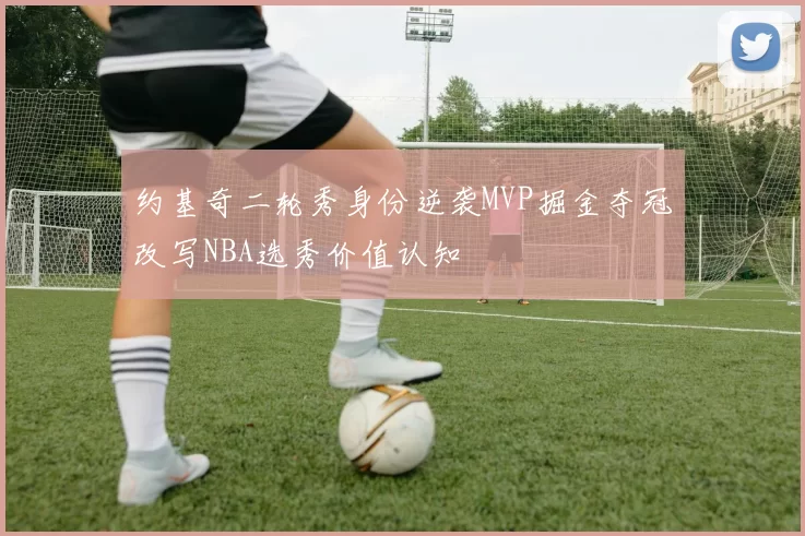 约基奇二轮秀身份逆袭MVP掘金夺冠改写NBA选秀价值认知