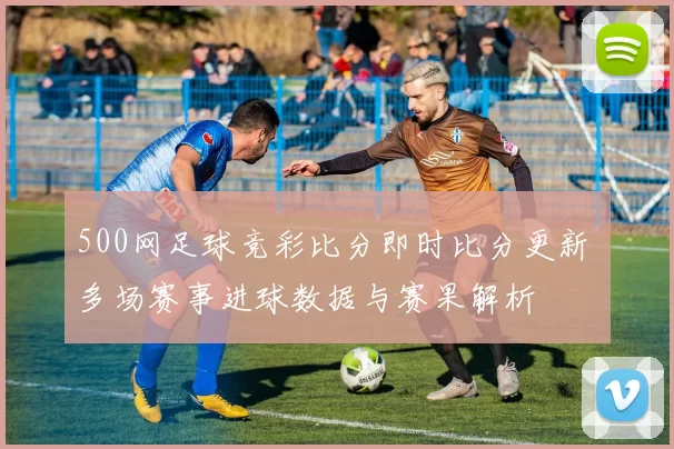 500网足球竞彩比分即时比分更新 多场赛事进球数据与赛果解析