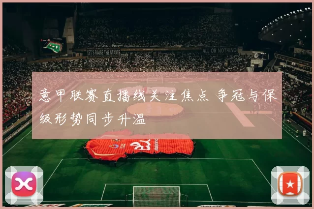 意甲联赛直播线关注焦点 争冠与保级形势同步升温