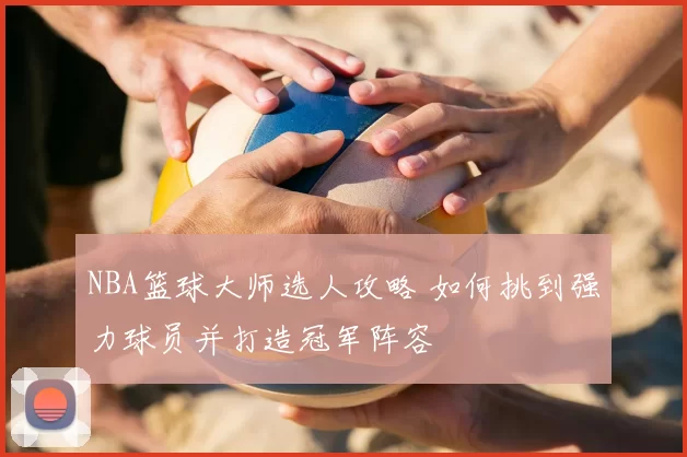 NBA篮球大师选人攻略 如何挑到强力球员并打造冠军阵容