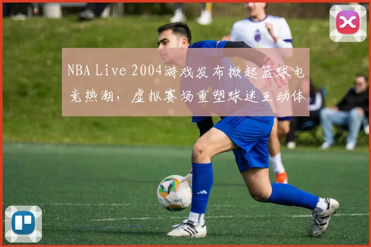 NBA Live 2004游戏发布掀起篮球电竞热潮，虚拟赛场重塑球迷互动体验