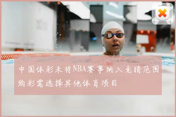 中国体彩未将NBA赛事纳入竞猜范围购彩需选择其他体育项目