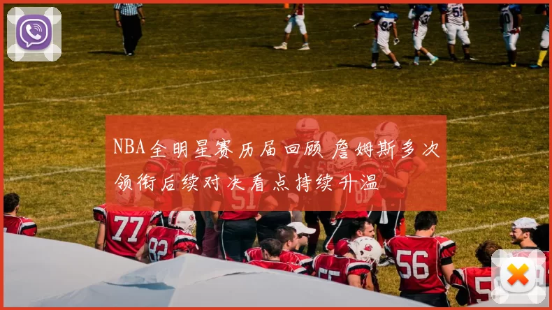 NBA全明星赛历届回顾 詹姆斯多次领衔后续对决看点持续升温
