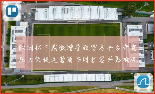 欧洲杯下载激增导致官方平台带宽压力促使运营商临时扩容并影响观赛体验