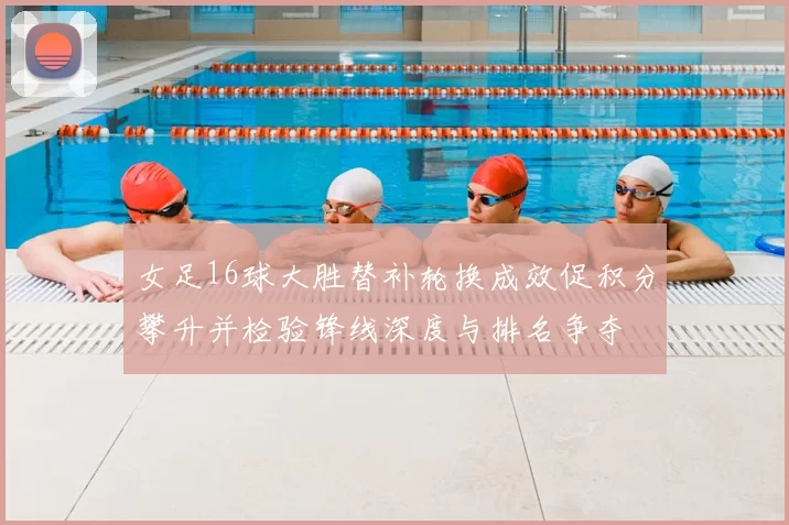 女足16球大胜替补轮换成效促积分攀升并检验锋线深度与排名争夺