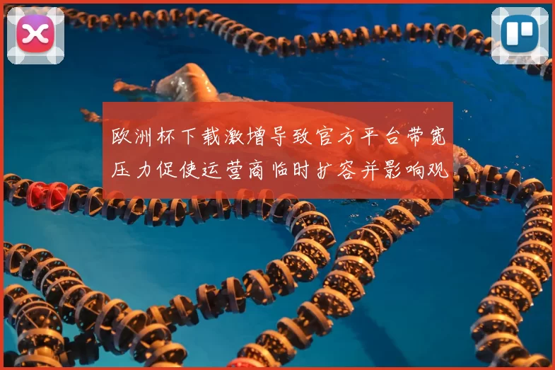 欧洲杯下载激增导致官方平台带宽压力促使运营商临时扩容并影响观赛体验
