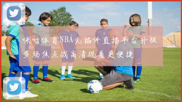 咪咕体育NBA无插件直播平台升级 多场焦点战高清观看更便捷
